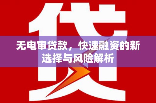 景泰无电审贷款，快速融资的新选择与风险解析