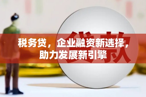 景泰税务贷，企业融资新选择，助力发展新引擎