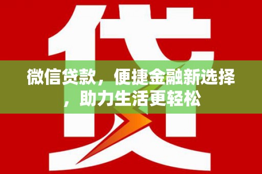 景泰微信贷款，便捷金融新选择，助力生活更轻松