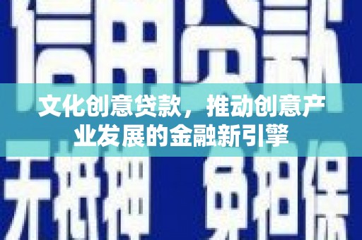 景泰文化创意贷款，推动创意产业发展的金融新引擎