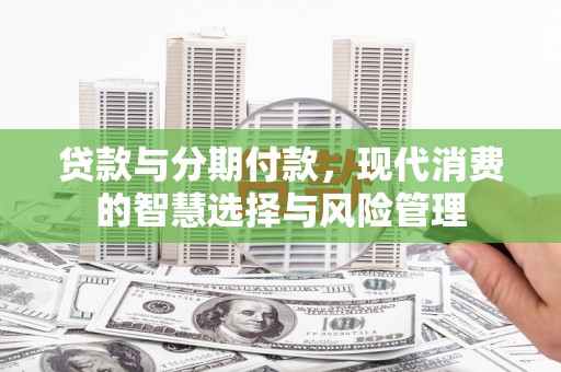景泰贷款与分期付款，现代消费的智慧选择与风险管理
