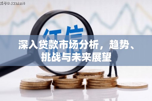 景泰深入贷款市场分析，趋势、挑战与未来展望