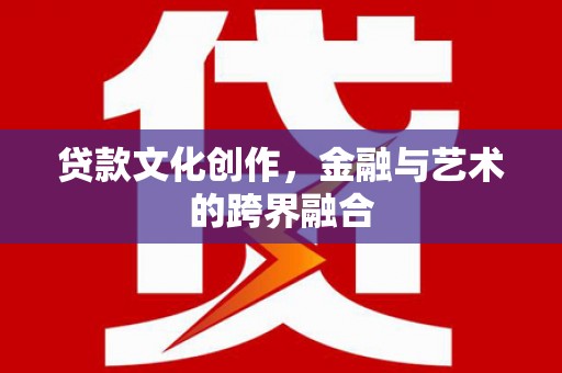 景泰贷款文化创作，金融与艺术的跨界融合