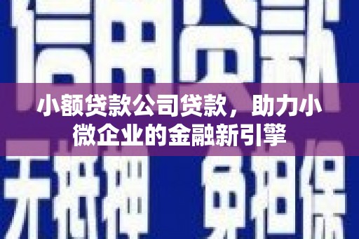 景泰小额贷款公司贷款，助力小微企业的金融新引擎