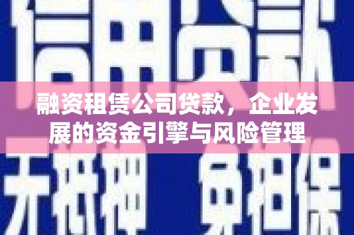 景泰融资租赁公司贷款，企业发展的资金引擎与风险管理