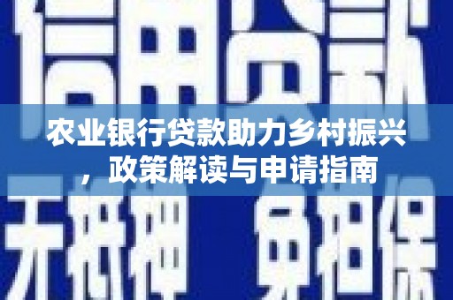 景泰农业银行贷款助力乡村振兴，政策解读与申请指南