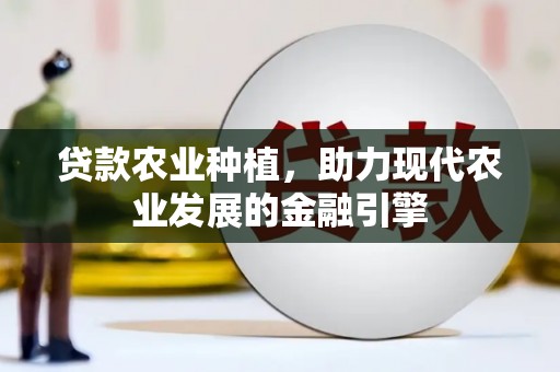 景泰贷款农业种植，助力现代农业发展的金融引擎
