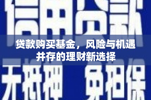 景泰贷款购买基金，风险与机遇并存的理财新选择
