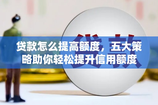 景泰贷款怎么提高额度，五大策略助你轻松提升信用额度