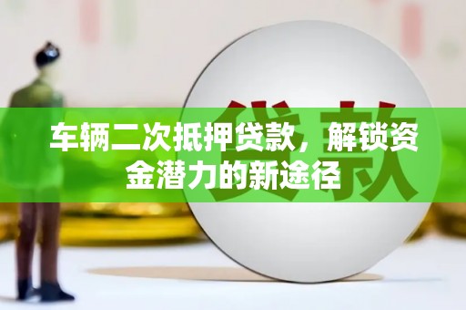 景泰车辆二次抵押贷款，解锁资金潜力的新途径
