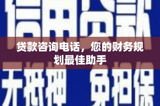 景泰贷款咨询电话，您的财务规划最佳助手