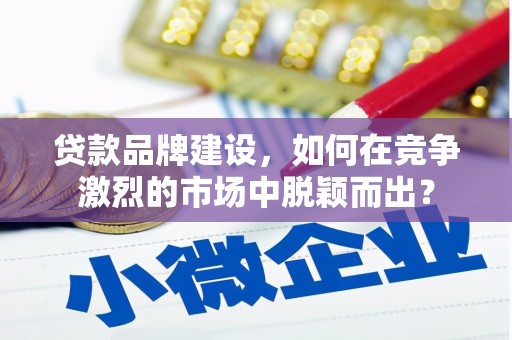 景泰贷款品牌建设，如何在竞争激烈的市场中脱颖而出？