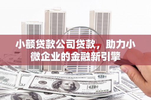 景泰小额贷款公司贷款，助力小微企业的金融新引擎