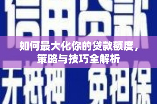景泰如何最大化你的贷款额度，策略与技巧全解析