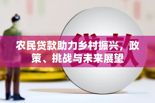 景泰农民贷款助力乡村振兴，政策、挑战与未来展望