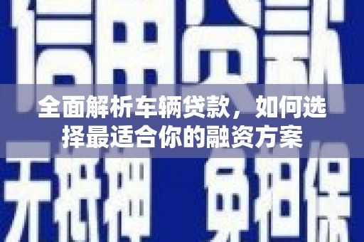 景泰全面解析车辆贷款，如何选择最适合你的融资方案
