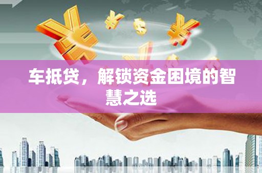 景泰车抵贷，解锁资金困境的智慧之选