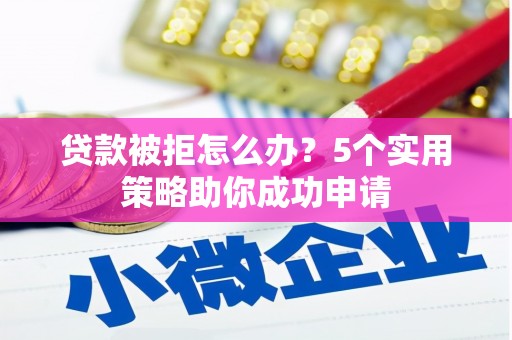 景泰贷款被拒怎么办？5个实用策略助你成功申请