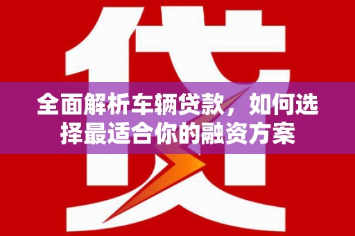 景泰全面解析车辆贷款，如何选择最适合你的融资方案