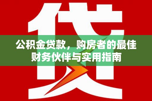 景泰公积金贷款，购房者的最佳财务伙伴与实用指南