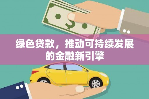 景泰绿色贷款，推动可持续发展的金融新引擎