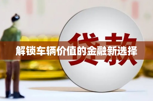 景泰解锁车辆价值的金融新选择