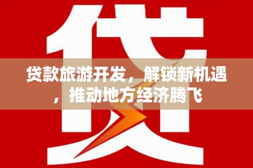 景泰贷款旅游开发，解锁新机遇，推动地方经济腾飞