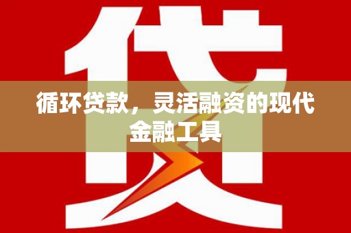 景泰循环贷款，灵活融资的现代金融工具
