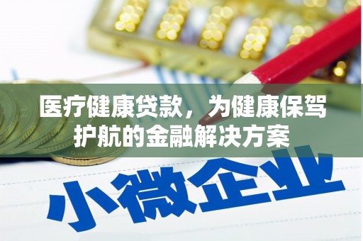 景泰医疗健康贷款，为健康保驾护航的金融解决方案
