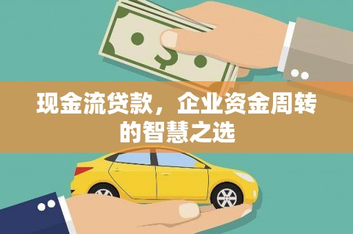 景泰现金流贷款，企业资金周转的智慧之选