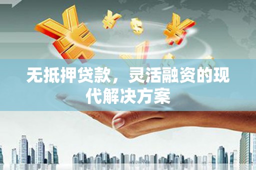 景泰无抵押贷款，灵活融资的现代解决方案