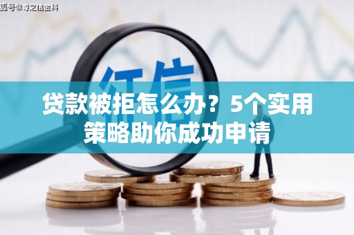 景泰贷款被拒怎么办？5个实用策略助你成功申请