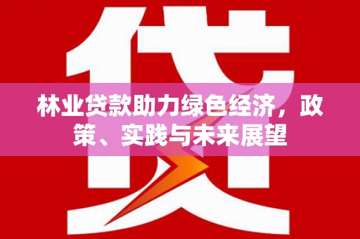 景泰林业贷款助力绿色经济，政策、实践与未来展望