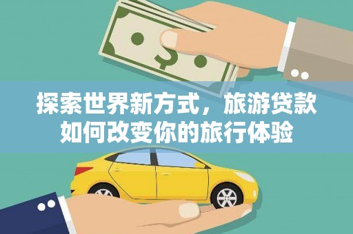 景泰探索世界新方式，旅游贷款如何改变你的旅行体验