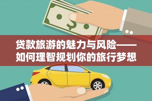 景泰贷款旅游的魅力与风险——如何理智规划你的旅行梦想