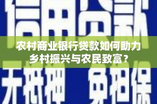 景泰农村商业银行贷款如何助力乡村振兴与农民致富？
