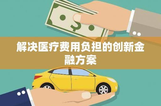 景泰解决医疗费用负担的创新金融方案