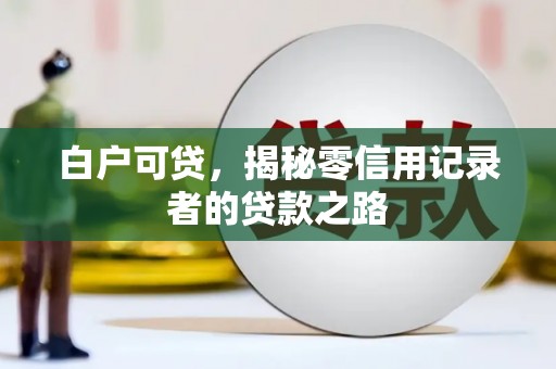 景泰白户可贷，揭秘零信用记录者的贷款之路