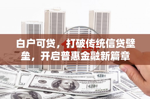 景泰白户可贷，打破传统信贷壁垒，开启普惠金融新篇章
