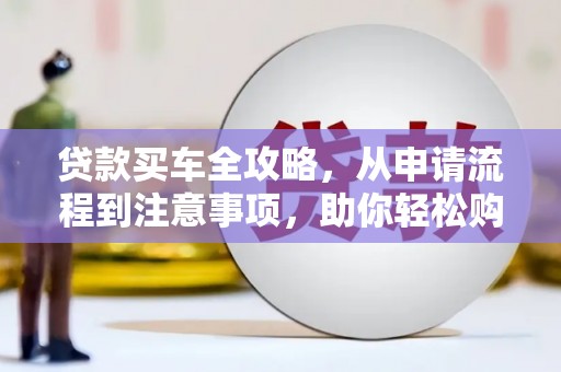景泰贷款买车全攻略，从申请流程到注意事项，助你轻松购车