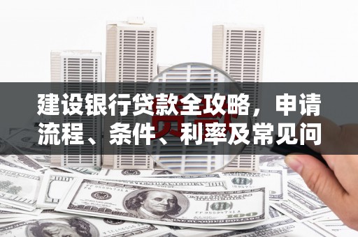 景泰建设银行贷款全攻略，申请流程、条件、利率及常见问题解答