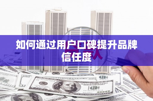 景泰如何通过用户口碑提升品牌信任度