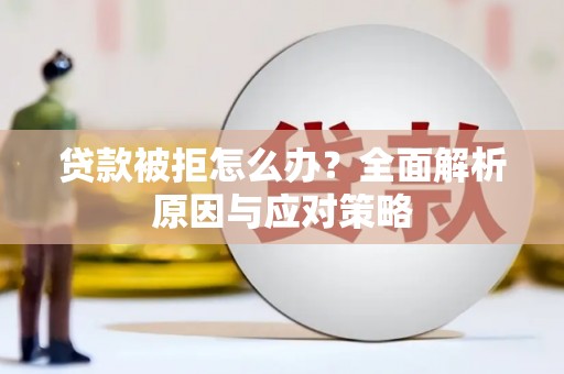 景泰贷款被拒怎么办？全面解析原因与应对策略