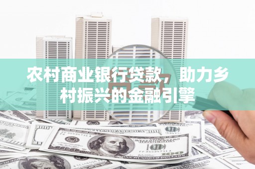 景泰农村商业银行贷款，助力乡村振兴的金融引擎