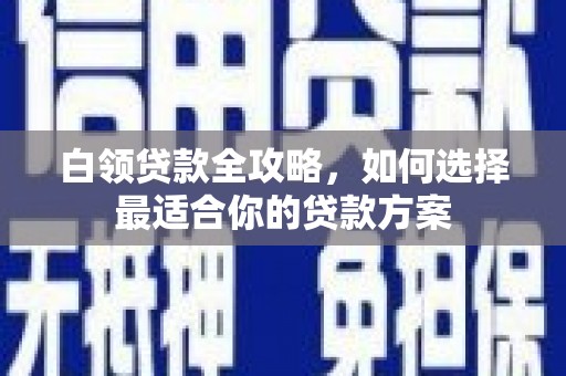 景泰白领贷款全攻略，如何选择最适合你的贷款方案