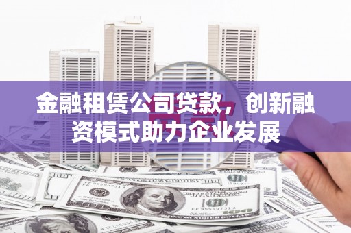 景泰金融租赁公司贷款，创新融资模式助力企业发展