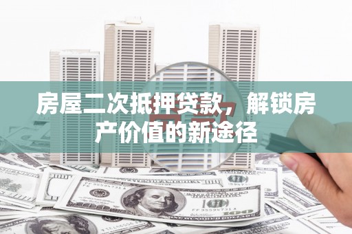 景泰房屋二次抵押贷款，解锁房产价值的新途径
