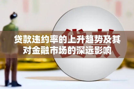 景泰贷款违约率的上升趋势及其对金融市场的深远影响